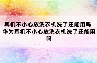 耳机不小心放洗衣机洗了还能用吗 华为耳机不小心放洗衣机洗了还能用吗